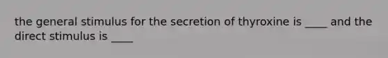 the general stimulus for the secretion of thyroxine is ____ and the direct stimulus is ____