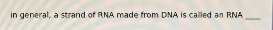 in general, a strand of RNA made from DNA is called an RNA ____
