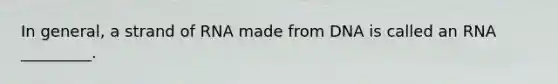 In general, a strand of RNA made from DNA is called an RNA _________.