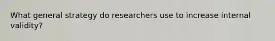 What general strategy do researchers use to increase internal validity?