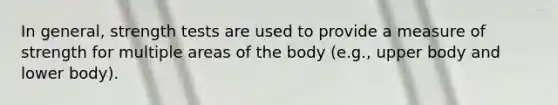 In general, strength tests are used to provide a measure of strength for multiple areas of the body (e.g., upper body and lower body).