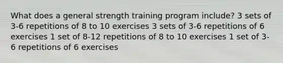 What does a general strength training program include? 3 sets of 3-6 repetitions of 8 to 10 exercises 3 sets of 3-6 repetitions of 6 exercises 1 set of 8-12 repetitions of 8 to 10 exercises 1 set of 3-6 repetitions of 6 exercises