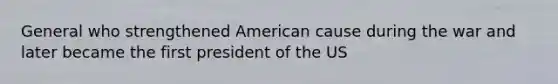 General who strengthened American cause during the war and later became the first president of the US