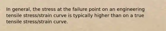 In general, the stress at the failure point on an engineering tensile stress/strain curve is typically higher than on a true tensile stress/strain curve.