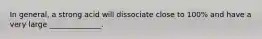 In general, a strong acid will dissociate close to 100% and have a very large ______________.