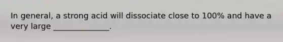 In general, a strong acid will dissociate close to 100% and have a very large ______________.