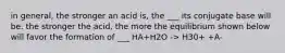 in general, the stronger an acid is, the ___ its conjugate base will be. the stronger the acid, the more the equilibrium shown below will favor the formation of ___ HA+H2O -> H30+ +A-