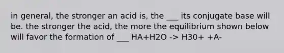 in general, the stronger an acid is, the ___ its conjugate base will be. the stronger the acid, the more the equilibrium shown below will favor the formation of ___ HA+H2O -> H30+ +A-