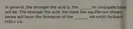 in general, the stronger the acid is, the ______ its conjugate base will be. The stronger the acid, the more the equilibrium shown below will favor the formation of the _______. HA+H2O for/back H3O++A-