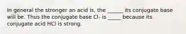 In general the stronger an acid is, the ______ its conjugate base will be. Thus the conjugate base Cl- is _____ because its conjugate acid HCl is strong.