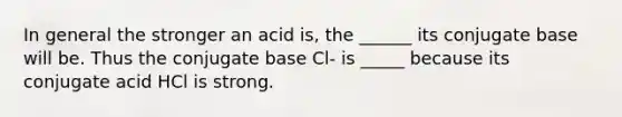 In general the stronger an acid is, the ______ its conjugate base will be. Thus the conjugate base Cl- is _____ because its conjugate acid HCl is strong.