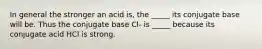 In general the stronger an acid is, the _____ its conjugate base will be. Thus the conjugate base Cl- is _____ because its conjugate acid HCl is strong.