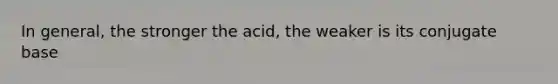 In general, the stronger the acid, the weaker is its conjugate base