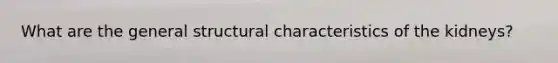 What are the general structural characteristics of the kidneys?