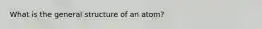 What is the general structure of an atom?