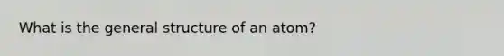 What is the general structure of an atom?