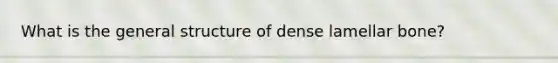 What is the general structure of dense lamellar bone?