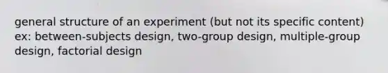 general structure of an experiment (but not its specific content) ex: between-subjects design, two-group design, multiple-group design, factorial design