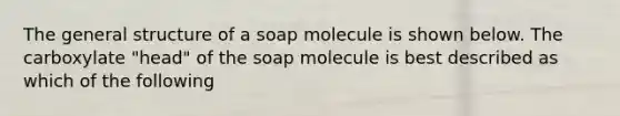 The general structure of a soap molecule is shown below. The carboxylate "head" of the soap molecule is best described as which of the following