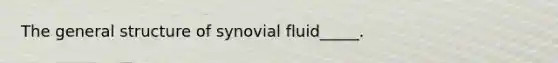 The general structure of synovial fluid_____.