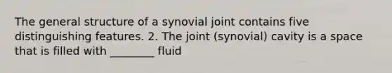 The general structure of a synovial joint contains five distinguishing features. 2. The joint (synovial) cavity is a space that is filled with ________ fluid