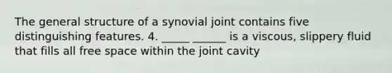 The general structure of a synovial joint contains five distinguishing features. 4. _____ ______ is a viscous, slippery fluid that fills all free space within the joint cavity