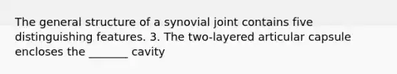 The general structure of a synovial joint contains five distinguishing features. 3. The two-layered articular capsule encloses the _______ cavity