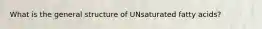 What is the general structure of UNsaturated fatty acids?