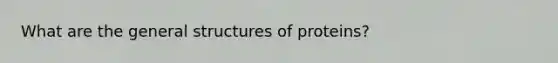 What are the general structures of proteins?