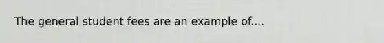 The general student fees are an example of....