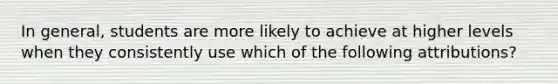 In general, students are more likely to achieve at higher levels when they consistently use which of the following attributions?