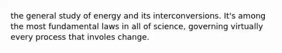 the general study of energy and its interconversions. It's among the most fundamental laws in all of science, governing virtually every process that involes change.