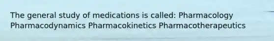 The general study of medications is called: Pharmacology Pharmacodynamics Pharmacokinetics Pharmacotherapeutics