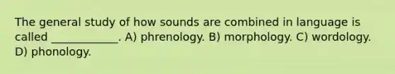 The general study of how sounds are combined in language is called ____________. A) phrenology. B) morphology. C) wordology. D) phonology.