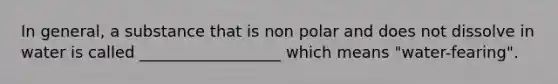 In general, a substance that is non polar and does not dissolve in water is called __________________ which means "water-fearing".