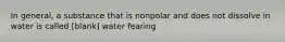 In general, a substance that is nonpolar and does not dissolve in water is called [blank] water fearing