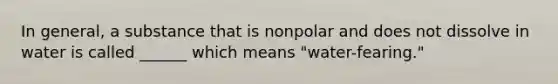 In general, a substance that is nonpolar and does not dissolve in water is called ______ which means "water-fearing."