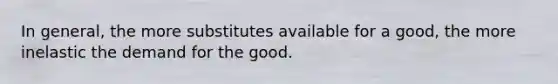 In general, the more substitutes available for a good, the more inelastic the demand for the good.