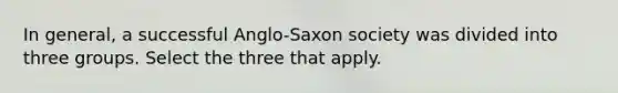 In general, a successful Anglo-Saxon society was divided into three groups. Select the three that apply.