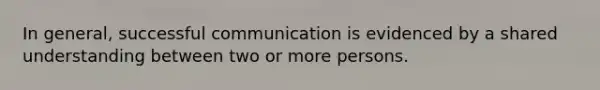 In general, successful communication is evidenced by a shared understanding between two or more persons.