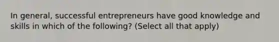 In general, successful entrepreneurs have good knowledge and skills in which of the following? (Select all that apply)