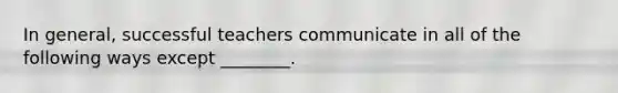 In general, successful teachers communicate in all of the following ways except ________.