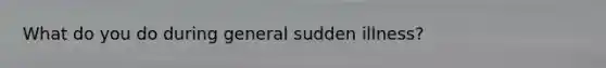 What do you do during general sudden illness?