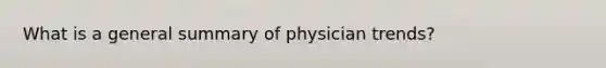 What is a general summary of physician trends?