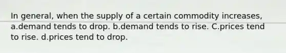 In general, when the supply of a certain commodity increases, a.demand tends to drop. b.demand tends to rise. C.prices tend to rise. d.prices tend to drop.