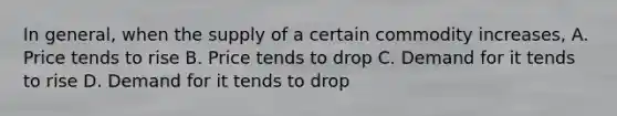 In general, when the supply of a certain commodity increases, A. Price tends to rise B. Price tends to drop C. Demand for it tends to rise D. Demand for it tends to drop