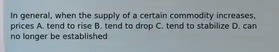 In general, when the supply of a certain commodity increases, prices A. tend to rise B. tend to drop C. tend to stabilize D. can no longer be established