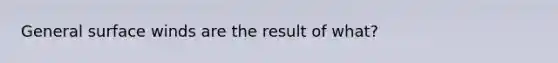 General surface winds are the result of what?