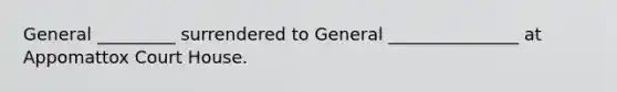 General _________ surrendered to General _______________ at Appomattox Court House.