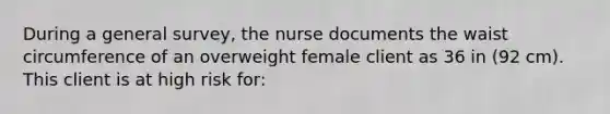 During a general survey, the nurse documents the waist circumference of an overweight female client as 36 in (92 cm). This client is at high risk for: